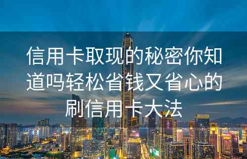 信用卡取现的秘密你知道吗轻松省钱又省心的刷信用卡大法