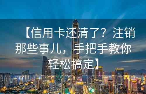 【信用卡还清了？注销那些事儿，手把手教你轻松搞定】