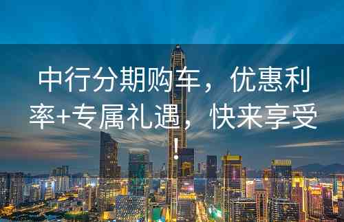 中行分期购车，优惠利率+专属礼遇，快来享受！