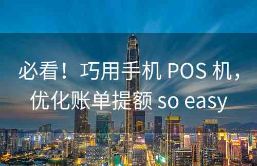 必看！巧用手机 POS 机，优化账单提额 so easy