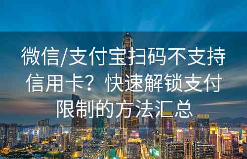 微信/支付宝扫码不支持信用卡？快速解锁支付限制的方法汇总