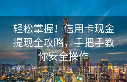 轻松掌握！信用卡现金提现全攻略，手把手教你安全操作