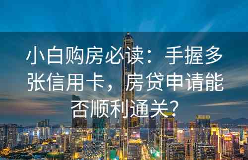 小白购房必读：手握多张信用卡，房贷申请能否顺利通关？