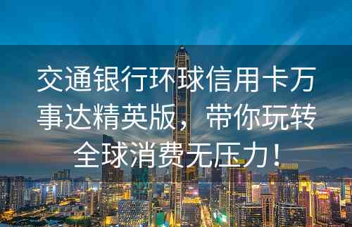 交通银行环球信用卡万事达精英版，带你玩转全球消费无压力！