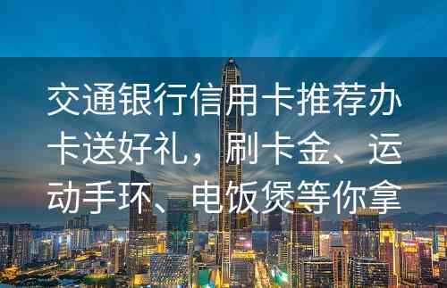 交通银行信用卡推荐办卡送好礼，刷卡金、运动手环、电饭煲等你拿