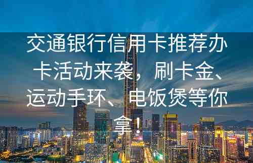 交通银行信用卡推荐办卡活动来袭，刷卡金、运动手环、电饭煲等你拿！