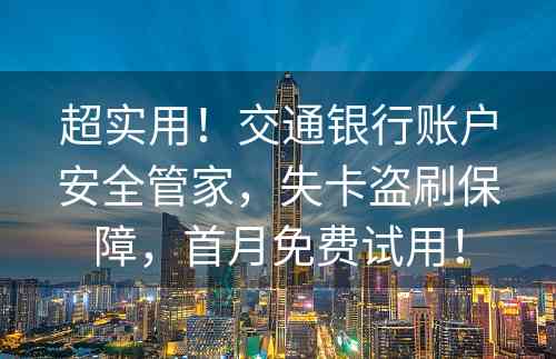 超实用！交通银行账户安全管家，失卡盗刷保障，首月免费试用！