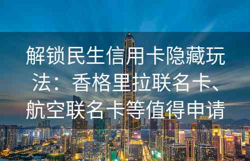 解锁民生信用卡隐藏玩法：香格里拉联名卡、航空联名卡等值得申请
