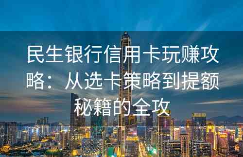 民生银行信用卡玩赚攻略：从选卡策略到提额秘籍的全攻