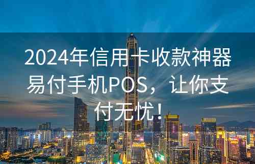 2024年信用卡收款神器易付手机POS，让你支付无忧！