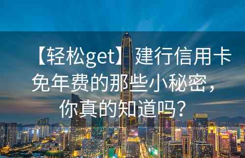 【轻松get】建行信用卡免年费的那些小秘密，你真的知道吗？