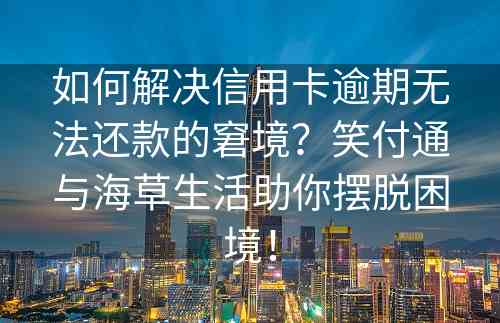 如何解决信用卡逾期无法还款的窘境？笑付通与海草生活助你摆脱困境！