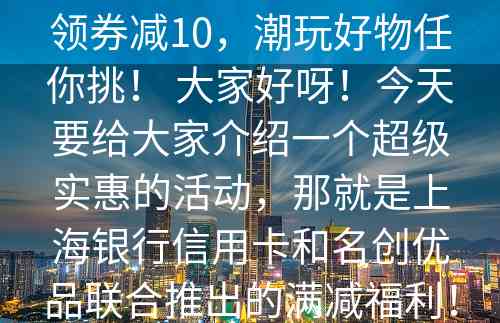 上海银行信用卡与名创优品联手送福利：满50领券减10，潮玩好物任你挑！ 大家好呀！今天要给大家介绍一个超级实惠的活动，那就是上海银行信用卡和名创优品联合推出的满减福利！只要你是上海银行信用卡或借记卡的