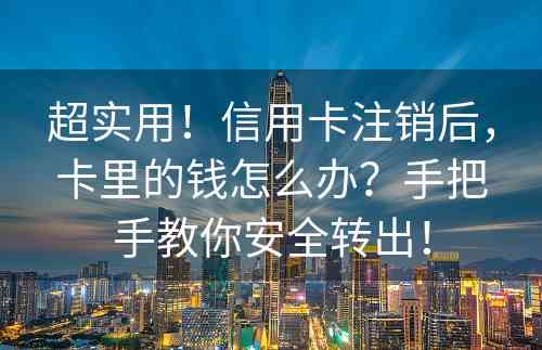 超实用！信用卡注销后，卡里的钱怎么办？手把手教你安全转出！