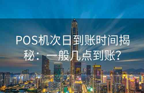 POS机次日到账时间揭秘：一般几点到账？