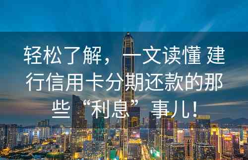 轻松了解，一文读懂 建行信用卡分期还款的那些“利息”事儿！