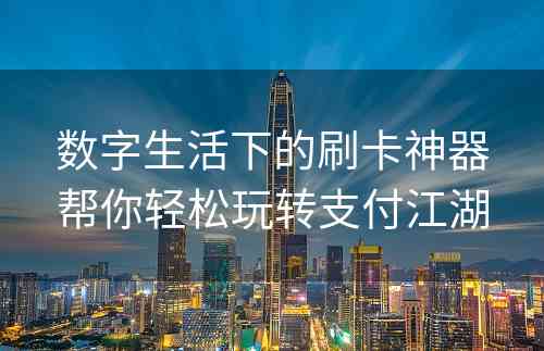 数字生活下的刷卡神器帮你轻松玩转支付江湖