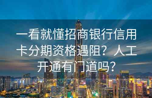 一看就懂招商银行信用卡分期资格遇阻？人工开通有门道吗？
