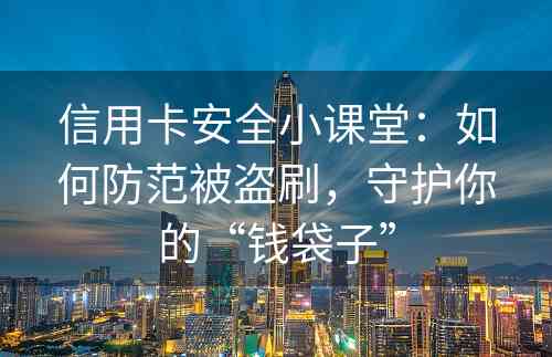 信用卡安全小课堂：如何防范被盗刷，守护你的“钱袋子”