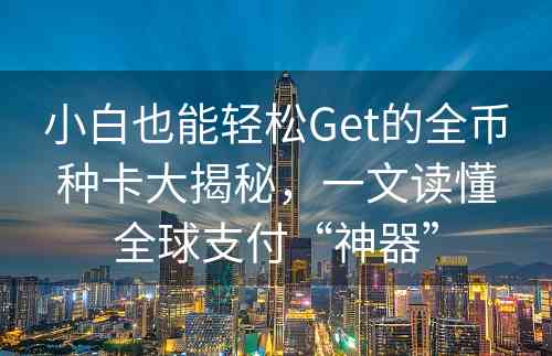 小白也能轻松Get的全币种卡大揭秘，一文读懂全球支付“神器”