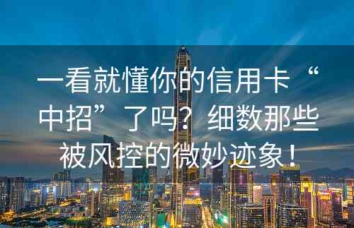 一看就懂你的信用卡“中招”了吗？细数那些被风控的微妙迹象！