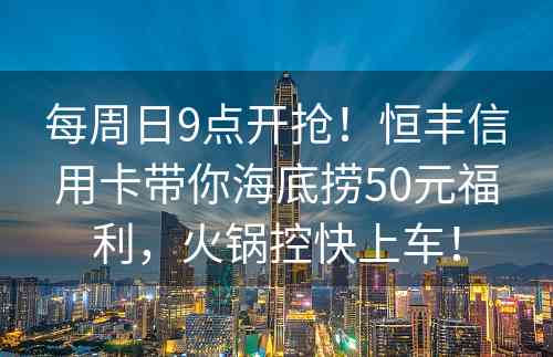 每周日9点开抢！恒丰信用卡带你海底捞50元福利，火锅控快上车！