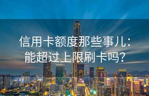 信用卡额度那些事儿：能超过上限刷卡吗？