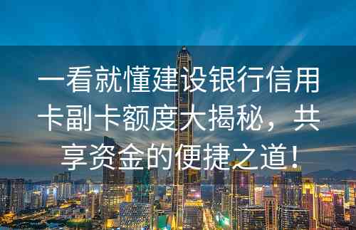 一看就懂建设银行信用卡副卡额度大揭秘，共享资金的便捷之道！
