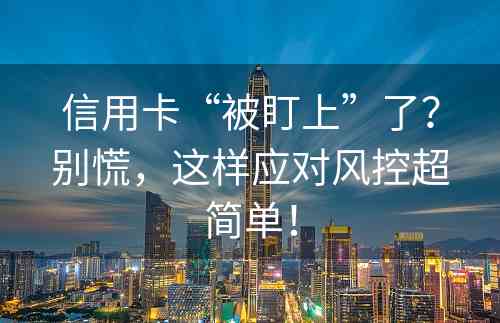 信用卡“被盯上”了？别慌，这样应对风控超简单！