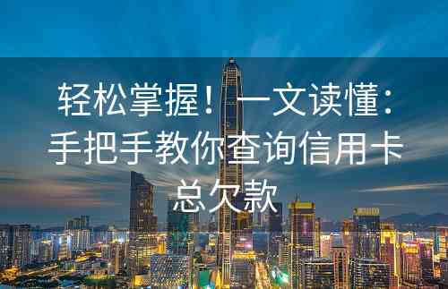 轻松掌握！一文读懂：手把手教你查询信用卡总欠款