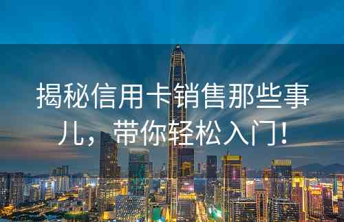 揭秘信用卡销售那些事儿，带你轻松入门！