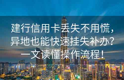 建行信用卡丢失不用慌，异地也能快速挂失补办？一文读懂操作流程！